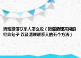 清理微信联系人怎么说（微信清理常用的经典句子 以及清理联系人的五个方法）