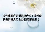 油性皮肤容易毛孔粗大吗（油性皮肤毛孔粗大怎么办 防晒很重要）
