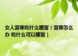 女人宫寒吃什么暖宫（宫寒怎么办 吃什么可以暖宫）
