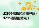 d2956高铁经过哪些站（d295途经的站点）
