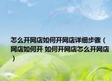 怎么开网店如何开网店详细步骤（网店如何开 如何开网店怎么开网店）