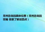 常州恐龙园具体位置（常州恐龙园攻略 需要了解这四点）