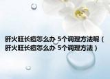 肝火旺长痘怎么办 5个调理方法呢（肝火旺长痘怎么办 5个调理方法）