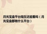 月光宝盒平台现在还能看吗（月光宝盒都有什么平台）