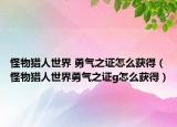 怪物猎人世界 勇气之证怎么获得（怪物猎人世界勇气之证g怎么获得）