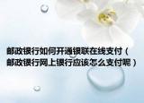 邮政银行如何开通银联在线支付（邮政银行网上银行应该怎么支付呢）