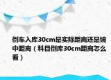 倒车入库30cm是实际距离还是镜中距离（科目倒库30cm距离怎么看）