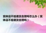 实体店不给退货合理吗怎么办（实体店不给退货合理吗）