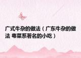 广式牛杂的做法（广东牛杂的做法 粤菜系著名的小吃）