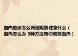血热应该怎么调理呢要注意什么（血热怎么办 5种方法教你调理血热）