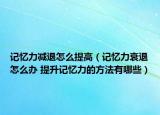 记忆力减退怎么提高（记忆力衰退怎么办 提升记忆力的方法有哪些）
