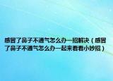 感冒了鼻子不通气怎么办一招解决（感冒了鼻子不通气怎么办一起来看看小妙招）