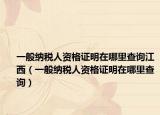 一般纳税人资格证明在哪里查询江西（一般纳税人资格证明在哪里查询）