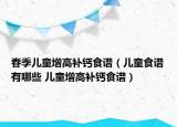 春季儿童增高补钙食谱（儿童食谱有哪些 儿童增高补钙食谱）