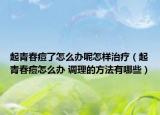 起青春痘了怎么办呢怎样治疗（起青春痘怎么办 调理的方法有哪些）