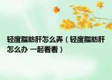 轻度脂肪肝怎么弄（轻度脂肪肝怎么办 一起看看）