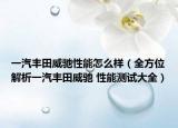 一汽丰田威驰性能怎么样（全方位解析一汽丰田威驰 性能测试大全）