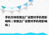 手机怎样恢复出厂设置对手机有影响吗（恢复出厂设置对手机有影响吗）