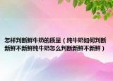 怎样判断鲜牛奶的质量（纯牛奶如何判断新鲜不新鲜纯牛奶怎么判断新鲜不新鲜）