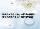 孩子成绩不好怎么办 家长过来看看他（孩子成绩不好怎么办 家长过来看看）