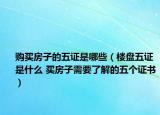 购买房子的五证是哪些（楼盘五证是什么 买房子需要了解的五个证书）