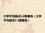 大学平均绩点3.6算差吗（大学平均绩点3 3算差吗）