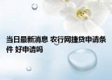 当日最新消息 农行网捷贷申请条件 好申请吗