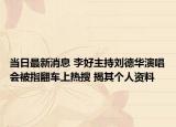 当日最新消息 李好主持刘德华演唱会被指翻车上热搜 揭其个人资料