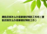 腰肌劳损怎么办需要做好预防工作吗（腰肌劳损怎么办需要做好预防工作）