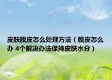 皮肤脱皮怎么处理方法（脱皮怎么办 4个解决办法保持皮肤水分）