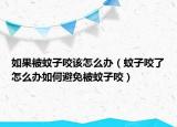 如果被蚊子咬该怎么办（蚊子咬了怎么办如何避免被蚊子咬）