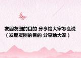 发朋友圈的目的 分享给大家怎么说（发朋友圈的目的 分享给大家）