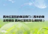 西米红豆糕的做法窍门（西米的做法有哪些 西米红豆糕怎么做好吃）