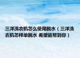三洋洗衣机怎么使用脱水（三洋洗衣机怎样单脱水 希望能帮到你）