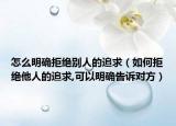 怎么明确拒绝别人的追求（如何拒绝他人的追求,可以明确告诉对方）