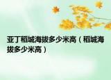 亚丁稻城海拔多少米高（稻城海拔多少米高）