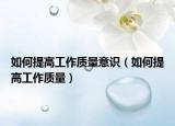 如何提高工作质量意识（如何提高工作质量）