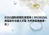 长白山国际度假区滑雪场（2012长白山滑雪嘉年华盛大开幕 天然滑雪场值得一去）