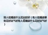 别人结婚送什么花比较好（有人结婚送哪些花好运气好有人结婚送什么花好运气好）