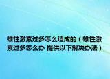 雄性激素过多怎么造成的（雄性激素过多怎么办 提供以下解决办法）