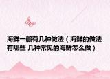 海鲜一般有几种做法（海鲜的做法有哪些 几种常见的海鲜怎么做）