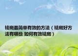 祛斑最简单有效的方法（祛斑好方法有哪些 如何有效祛斑）