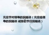 元旦节对领导的祝福语（元旦给领导的祝福语 诚挚的节日祝福语）