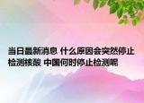 当日最新消息 什么原因会突然停止检测核酸 中国何时停止检测呢