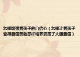 怎样增强男孩子的自信心（怎样让男孩子变得自信勇敢怎样培养男孩子大胆自信）