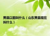 黄县以前叫什么（山东黄县现在叫什么）
