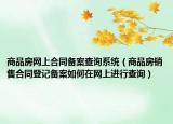 商品房网上合同备案查询系统（商品房销售合同登记备案如何在网上进行查询）