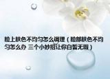 脸上肤色不均匀怎么调理（脸部肤色不均匀怎么办 三个小妙招让你白皙无瑕）