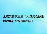 木瓜怎样吃丰胸（木瓜怎么吃丰胸效果好分享6种吃法）