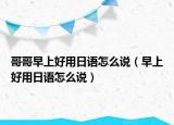 哥哥早上好用日语怎么说（早上好用日语怎么说）